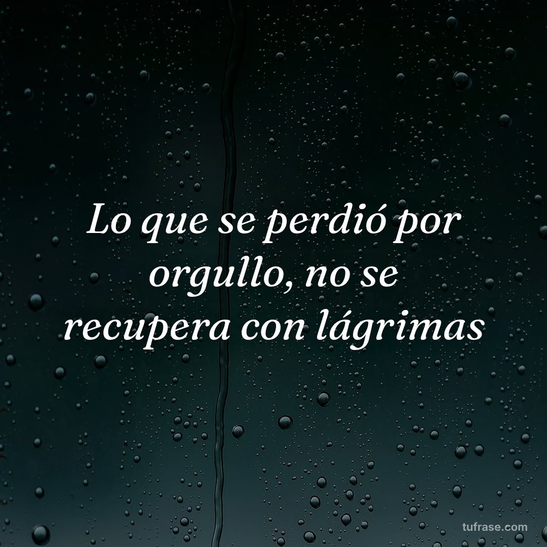 Lo que se perdió por orgullo, no se recupera con lágrimas