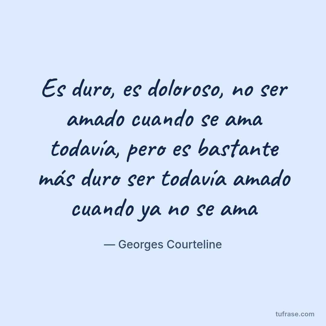 Es duro, es doloroso, no ser amado cuando se ama todavía, pero es bastante más duro ser todavía amado cuando ya no se ama