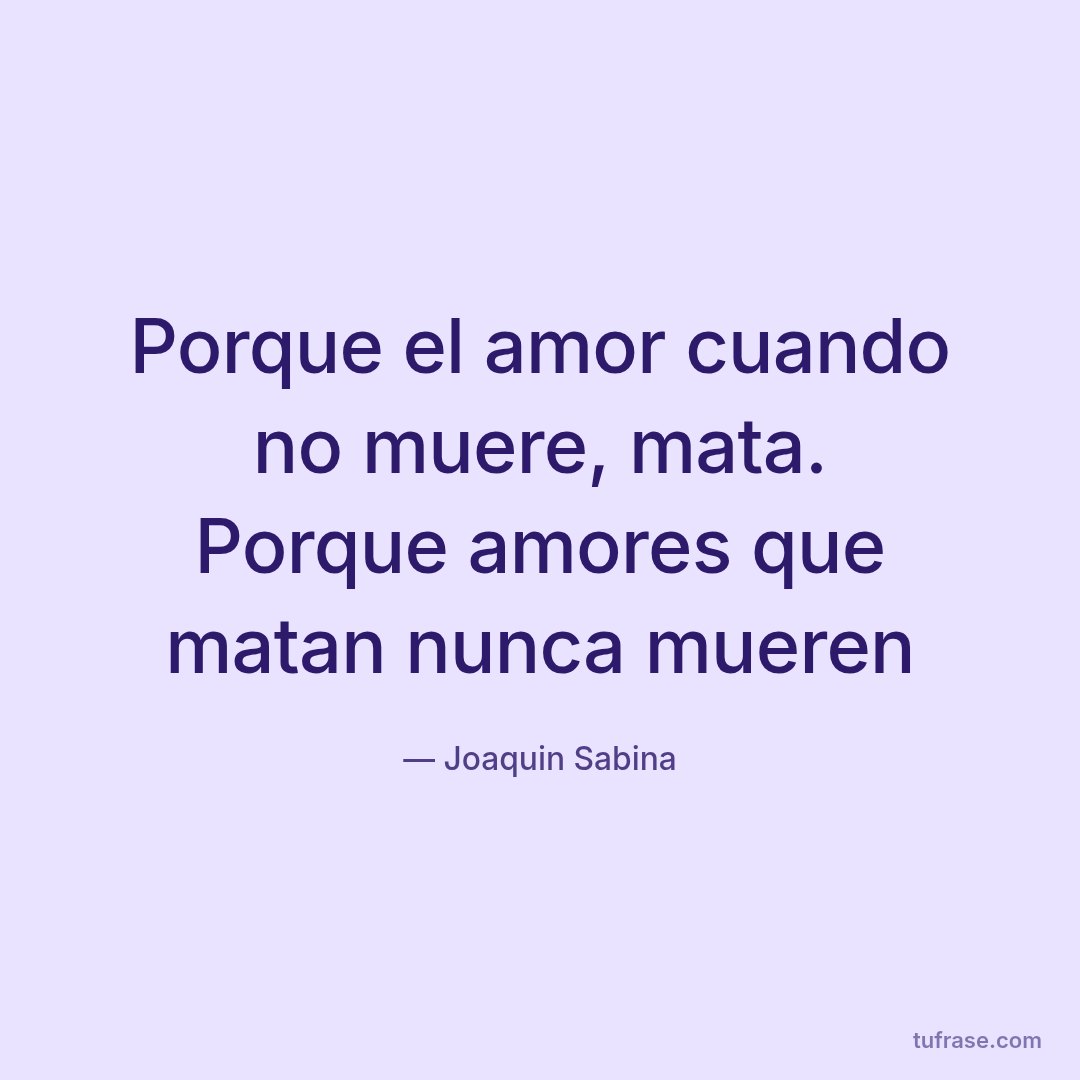 Porque el amor cuando no muere, mata. Porque amores que matan nunca mueren