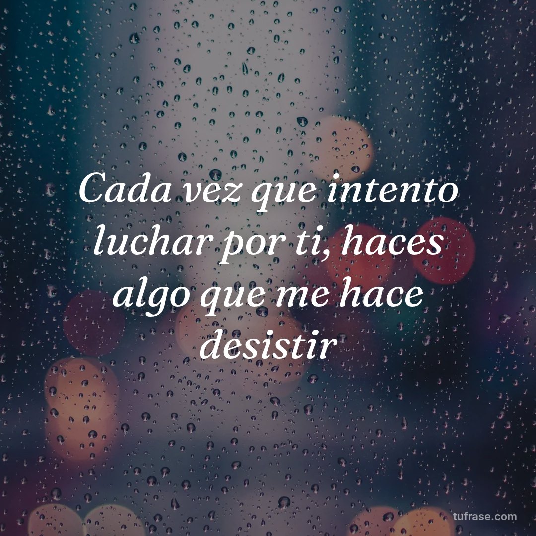 Cada vez que intento luchar por ti, haces algo que me hace desistir
