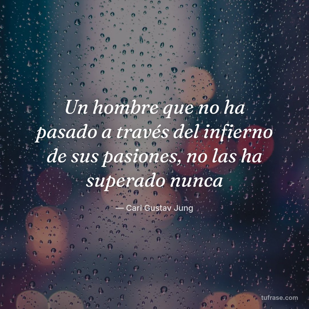 Un hombre que no ha pasado a través del infierno de sus pasiones, no las ha superado nunca