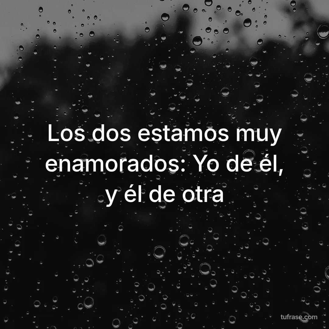 Los dos estamos muy enamorados: Yo de él, y él de otra