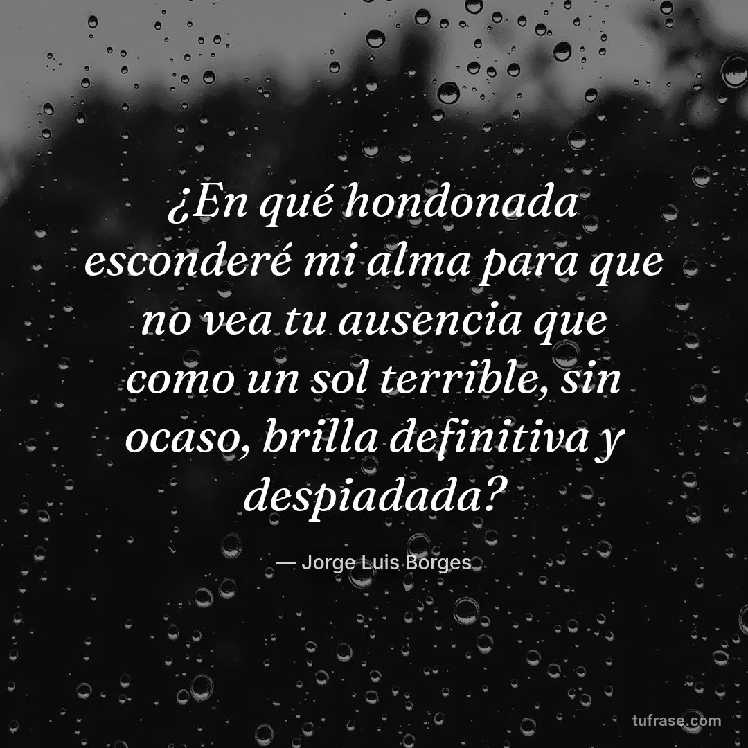¿En qué hondonada esconderé mi alma para que no vea tu ausencia que como un sol terrible, sin ocaso, brilla definitiva y despiadada?