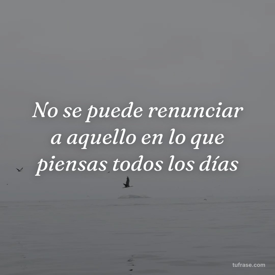 No se puede renunciar a aquello en lo que piensas todos los días