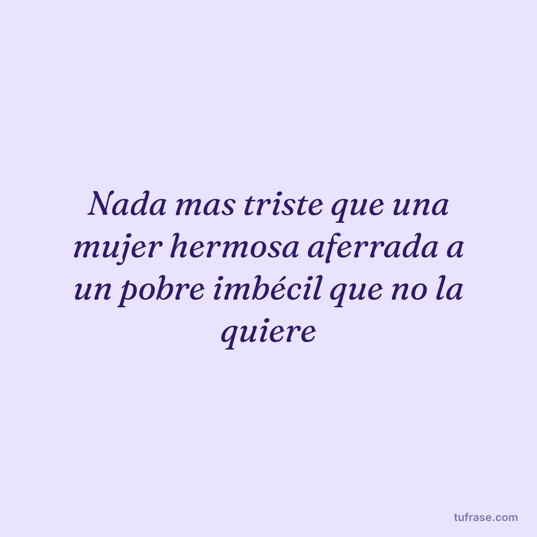 Nada mas triste que una mujer hermosa aferrada a un pobre imbécil que no la quiere