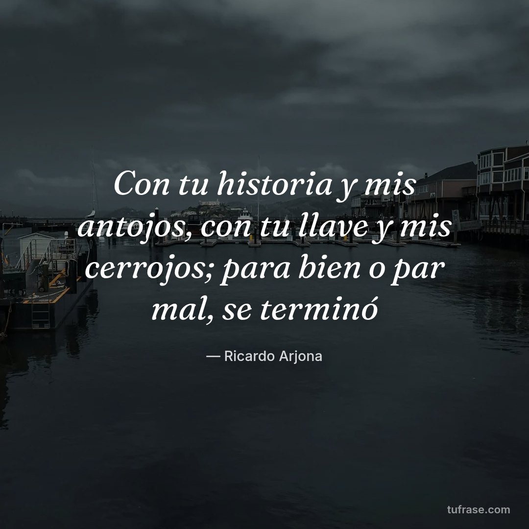 Con tu historia y mis antojos, con tu llave y mis cerrojos; para bien o par mal, se terminó