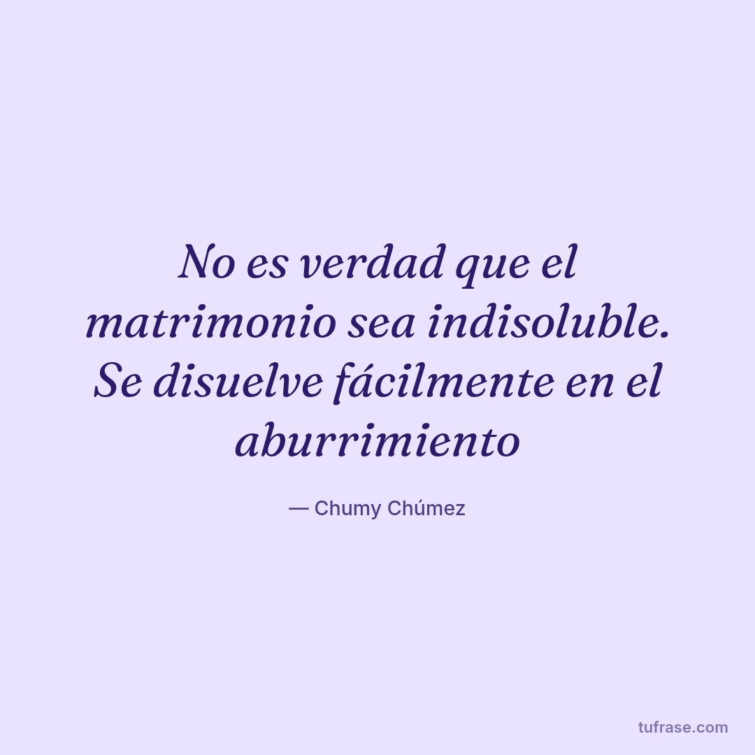 No es verdad que el matrimonio sea indisoluble. Se disuelve fácilmente en el aburrimiento