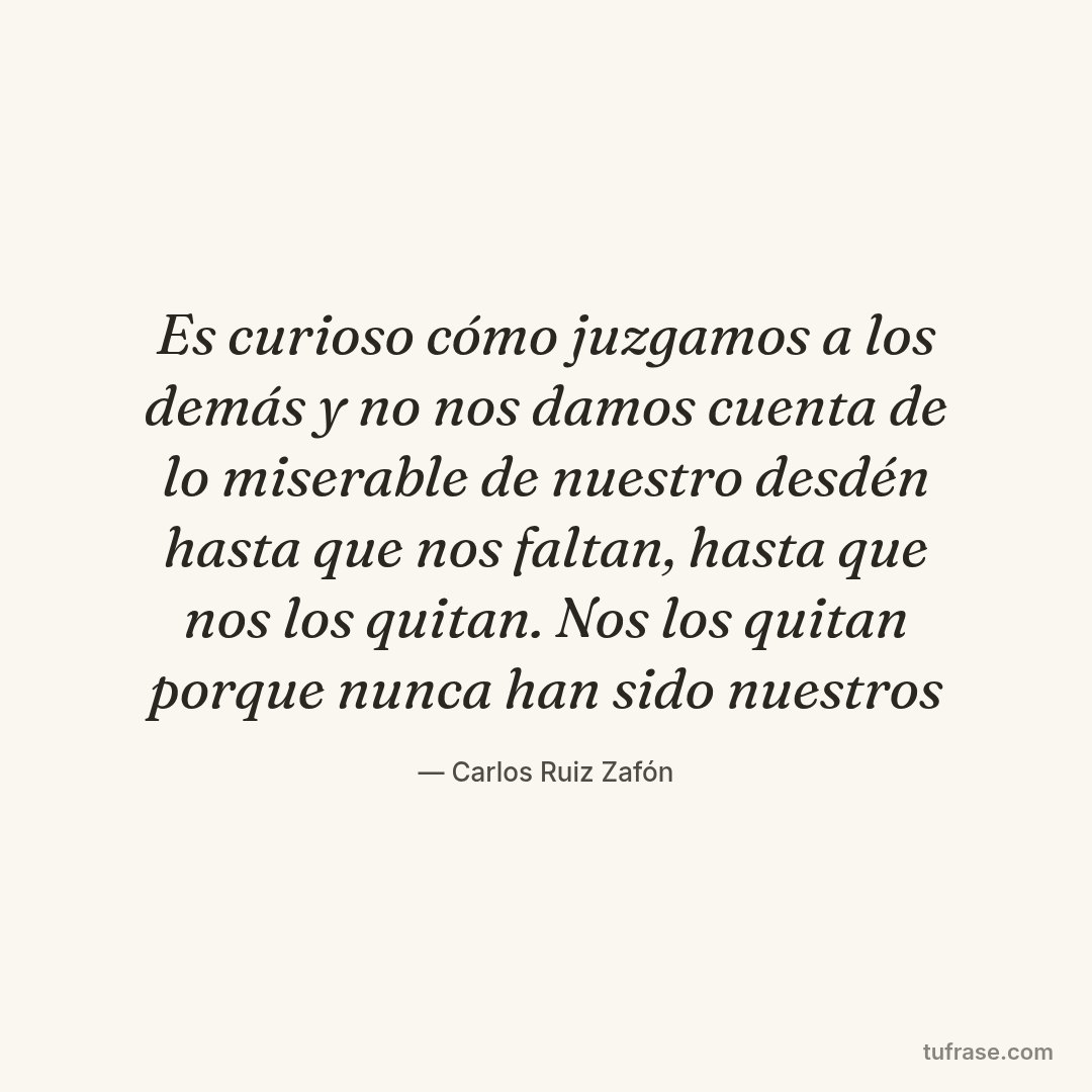 Es curioso cómo juzgamos a los demás y no nos damos cuenta de lo miserable de nuestro desdén hasta que nos faltan, hasta que nos los quitan. Nos los quitan porque nunca han sido nuestros