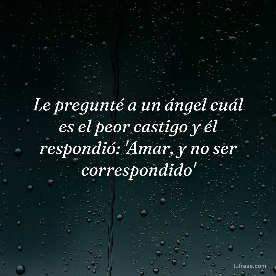 Le pregunté a un ángel cuál es el peor castigo y él respondió: 'Amar, y no ser correspondido'