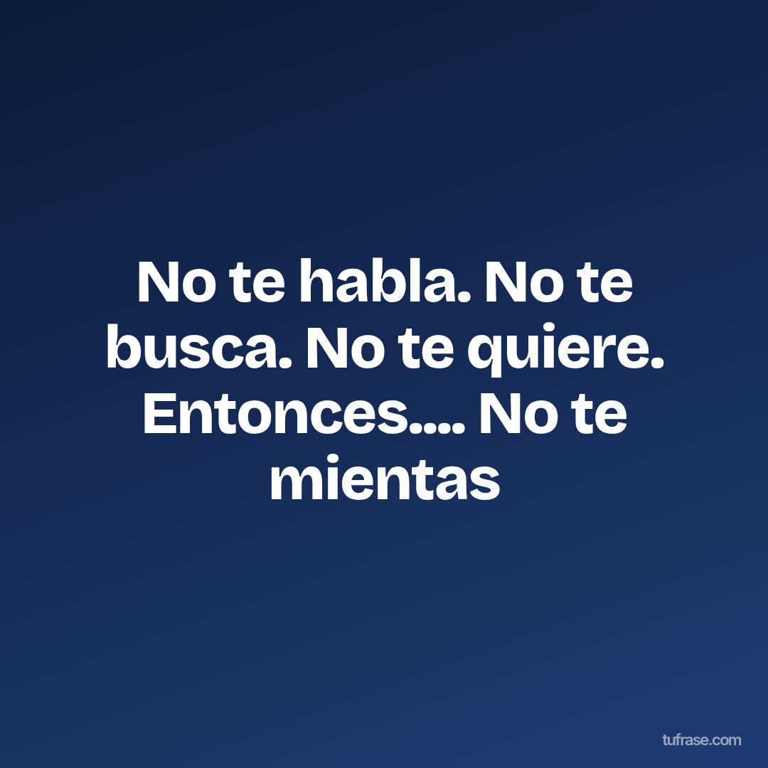 No te habla. No te busca. No te quiere. Entonces.... No te mientas