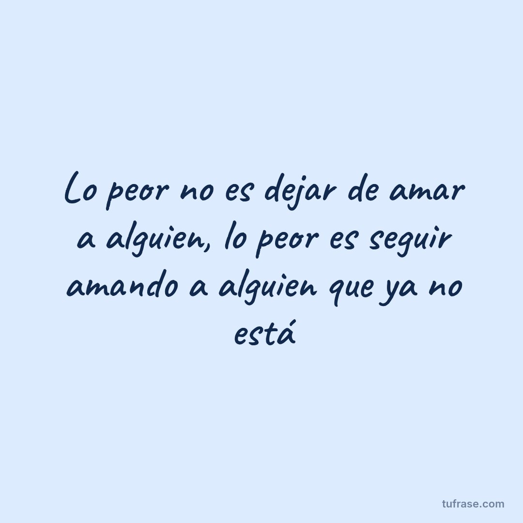 Lo peor no es dejar de amar a alguien, lo peor es seguir amando a alguien que ya no está