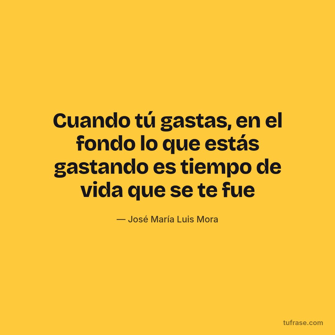 Cuando tú gastas, en el fondo lo que estás gastando es tiempo de vida que se te fue