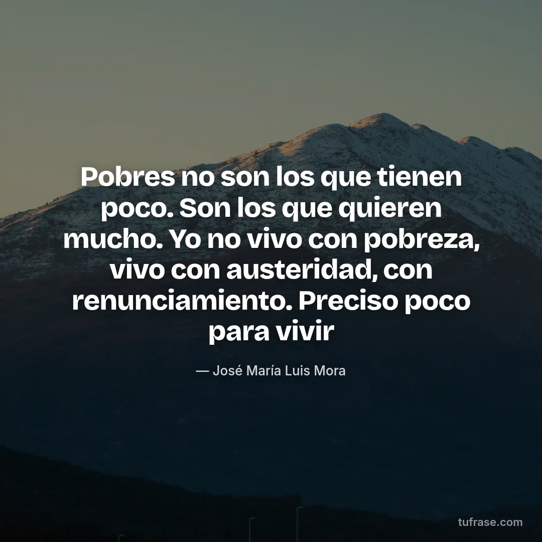 Pobres no son los que tienen poco. Son los que quieren mucho. Yo no vivo con pobreza, vivo con austeridad, con renunciamiento. Preciso poco para vivir