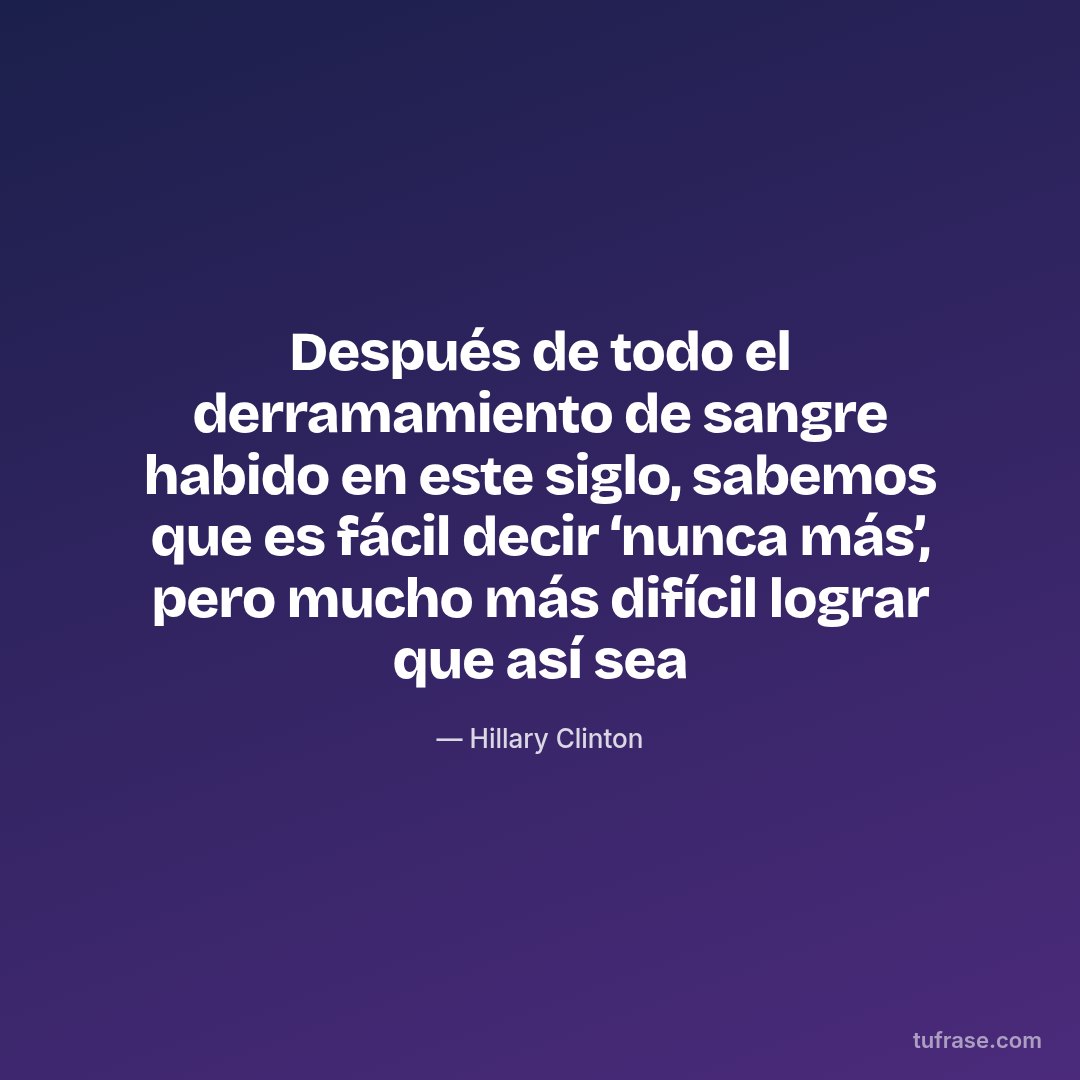 Después de todo el derramamiento de sangre habido en este siglo, sabemos que es fácil decir ‘nunca más’, pero mucho más difícil lograr que así sea