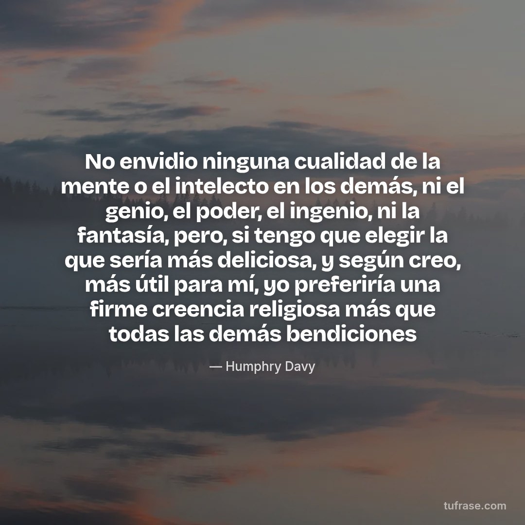 No envidio ninguna cualidad de la mente o el intelecto en los demás, ni el genio, el poder, el ingenio, ni la fantasía, pero, si tengo que elegir la que sería más deliciosa, y según creo, más útil para mí, yo preferiría una firme creencia religiosa más que todas las demás bendiciones