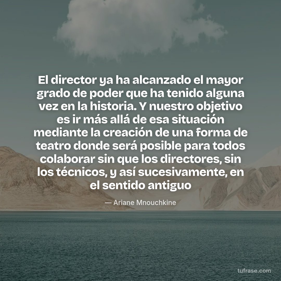 El director ya ha alcanzado el mayor grado de poder que ha tenido alguna vez en la historia. Y nuestro objetivo es ir más allá de esa situación mediante la creación de una forma de teatro donde será posible para todos colaborar sin que los directores, sin los técnicos, y así sucesivamente, en el sentido antiguo