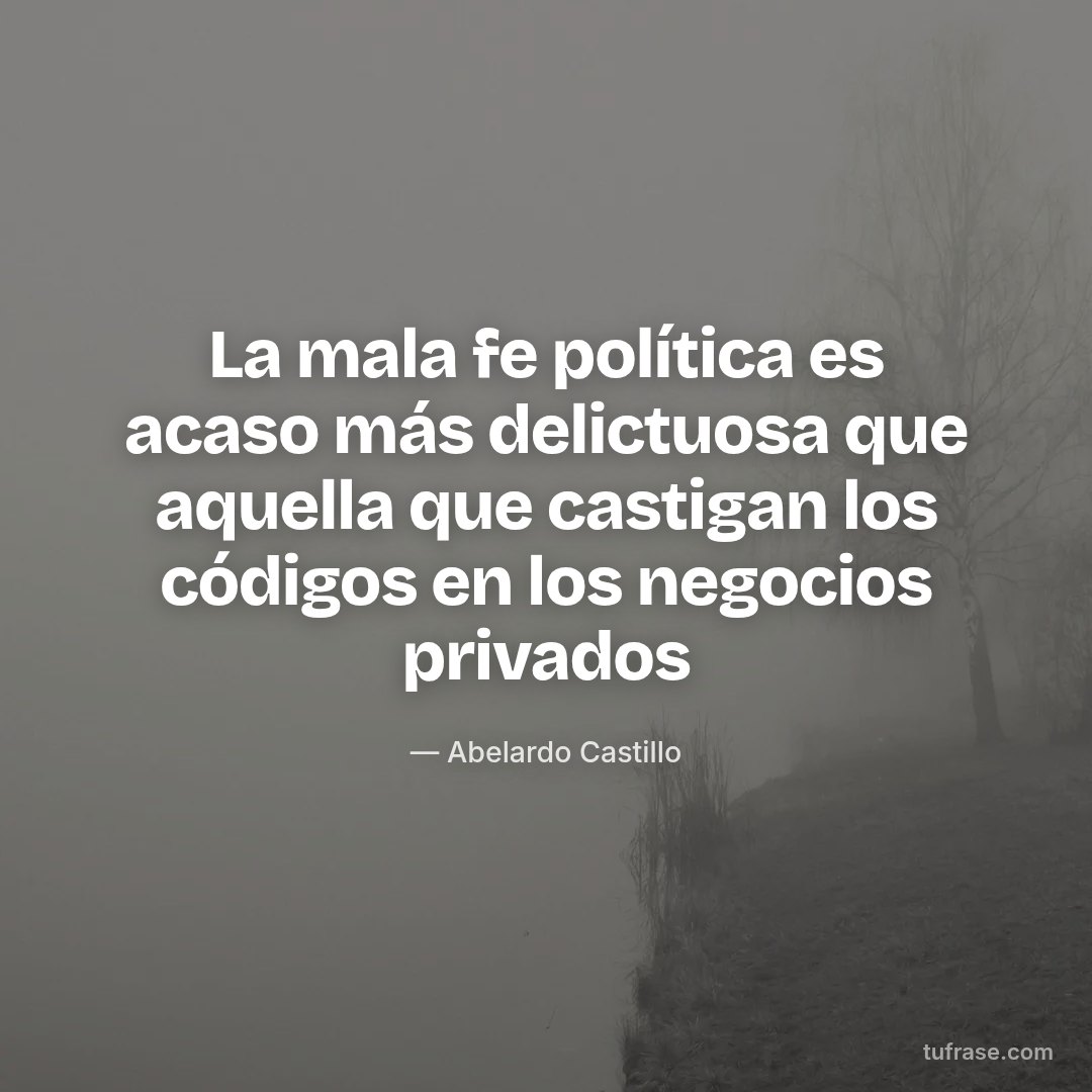 La mala fe política es acaso más delictuosa que aquella que castigan los códigos en los negocios privados
