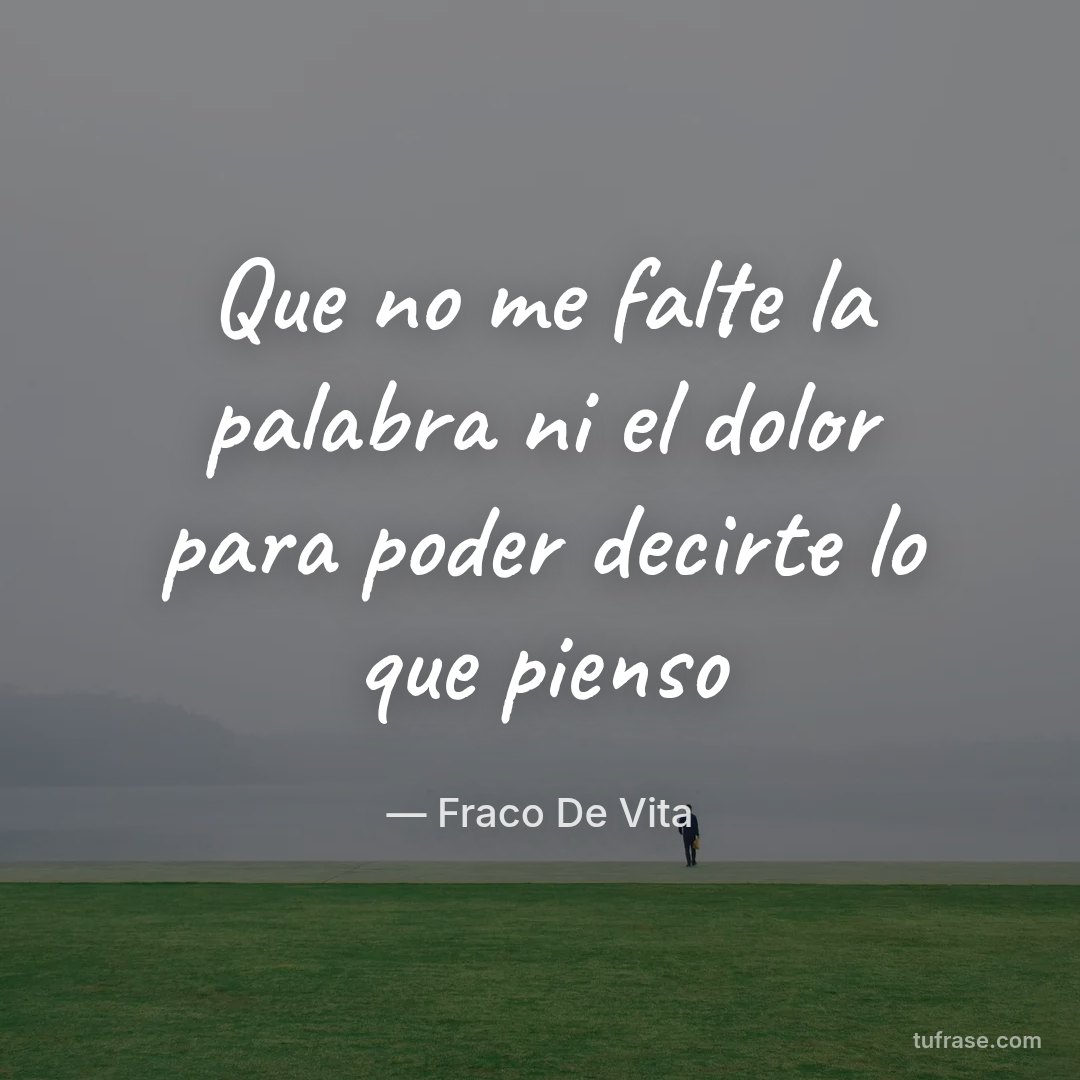 Que no me falte la palabra ni el dolor para poder decirte lo que pienso