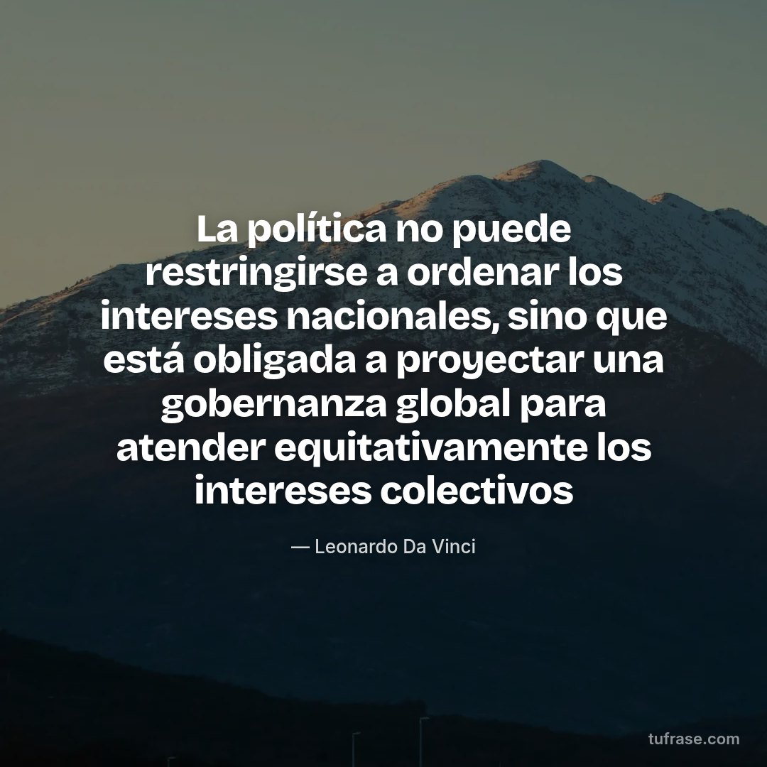 La política no puede restringirse a ordenar los intereses nacionales, sino que está obligada a proyectar una gobernanza global para atender equitativamente los intereses colectivos