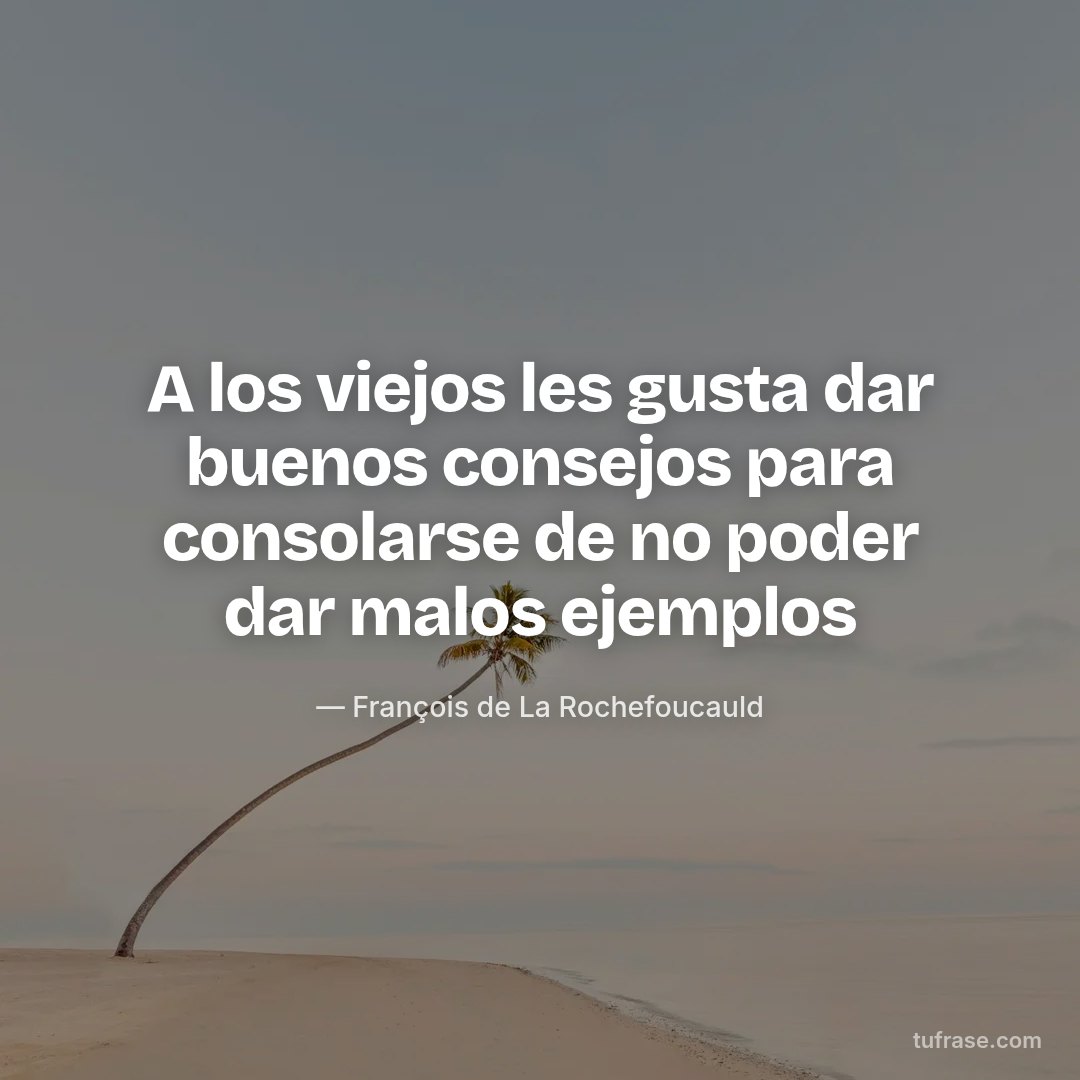 A los viejos les gusta dar buenos consejos para consolarse de no poder dar malos ejemplos