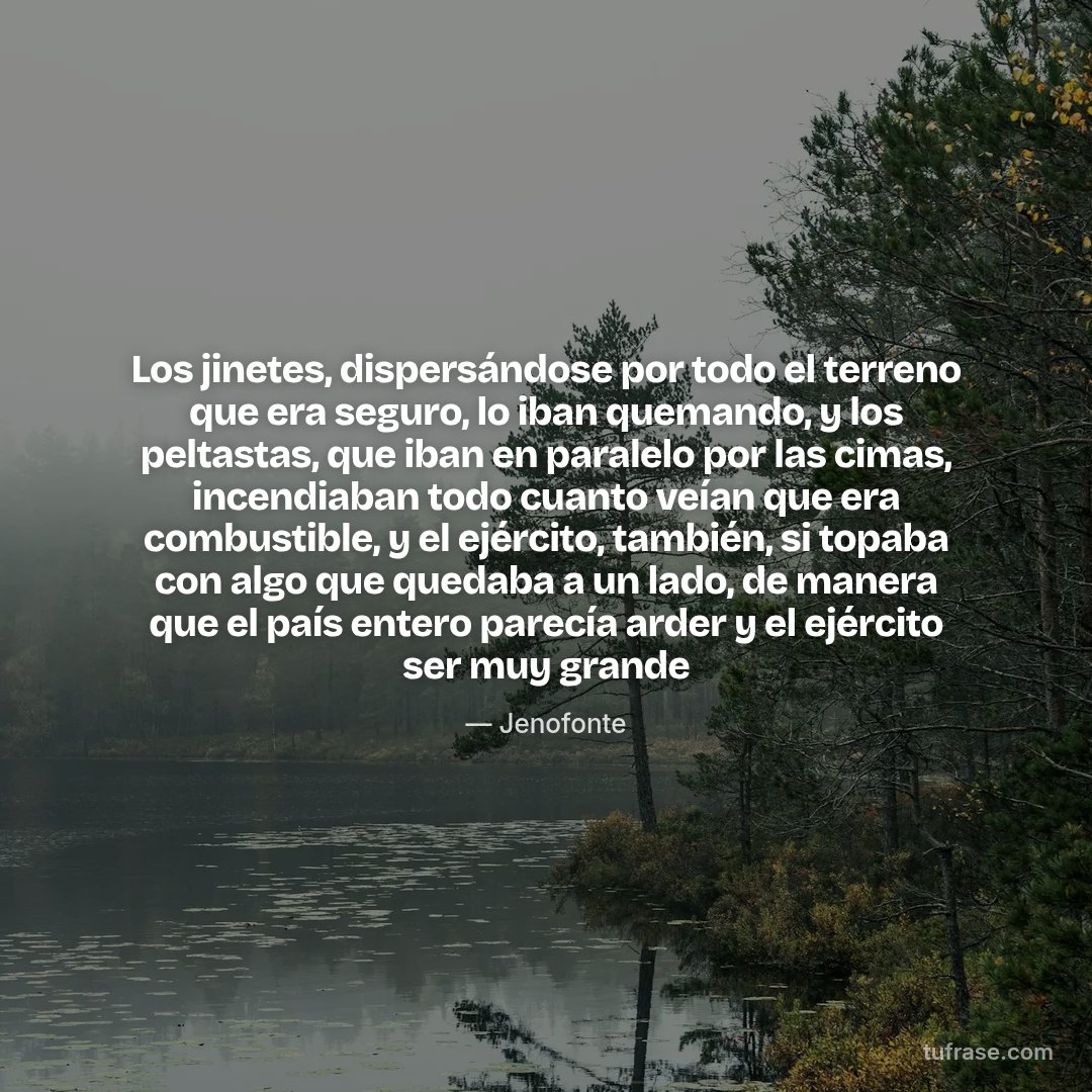 Los jinetes, dispersándose por todo el terreno que era seguro, lo iban quemando, y los peltastas, que iban en paralelo por las cimas, incendiaban todo cuanto veían que era combustible, y el ejército, también, si topaba con algo que quedaba a un lado, de manera que el país entero parecía arder y el ejército ser muy grande