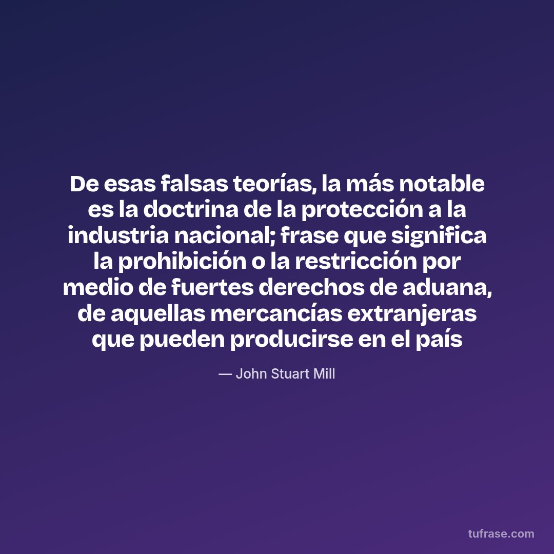 De esas falsas teorías, la más notable es la doctrina de la protección a la industria nacional; frase que significa la prohibición o la restricción por medio de fuertes derechos de aduana, de aquellas mercancías extranjeras que pueden producirse en el país