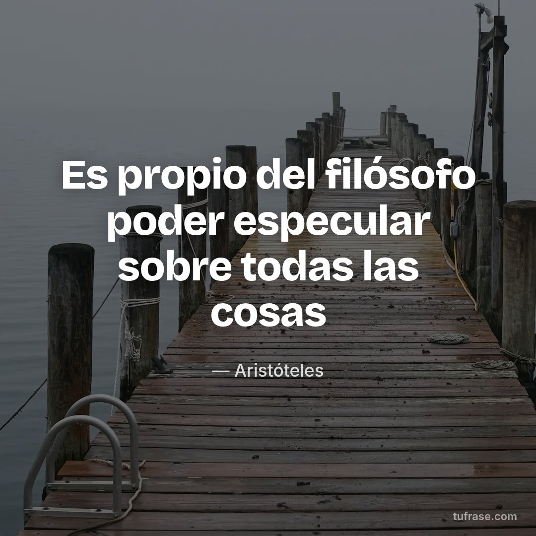 Es propio del filósofo poder especular sobre todas las cosas