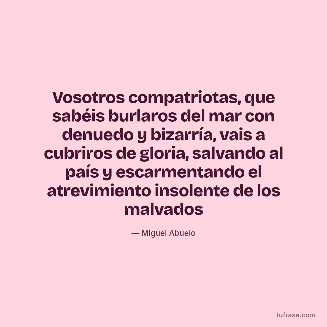 Vosotros compatriotas, que sabéis burlaros del mar con denuedo y bizarría, vais a cubriros de gloria, salvando al país y escarmentando el atrevimiento insolente de los malvados