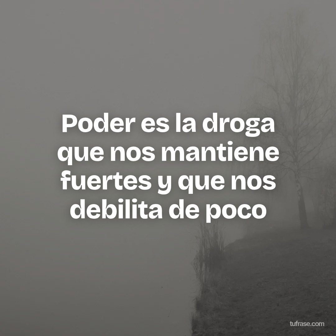 Poder es la droga que nos mantiene fuertes y que nos debilita de poco