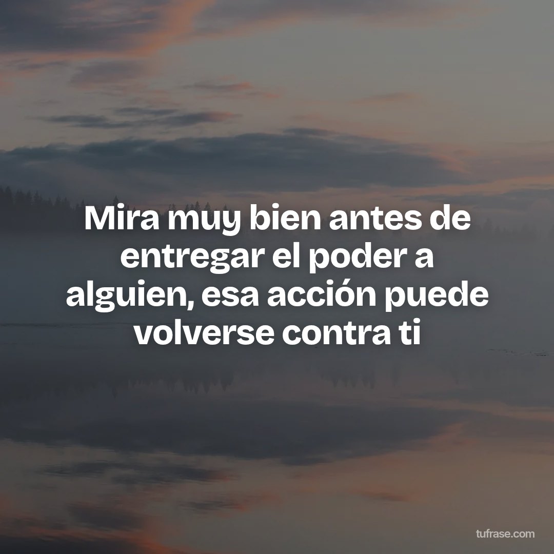 Mira muy bien antes de entregar el poder a alguien, esa acción puede volverse contra ti