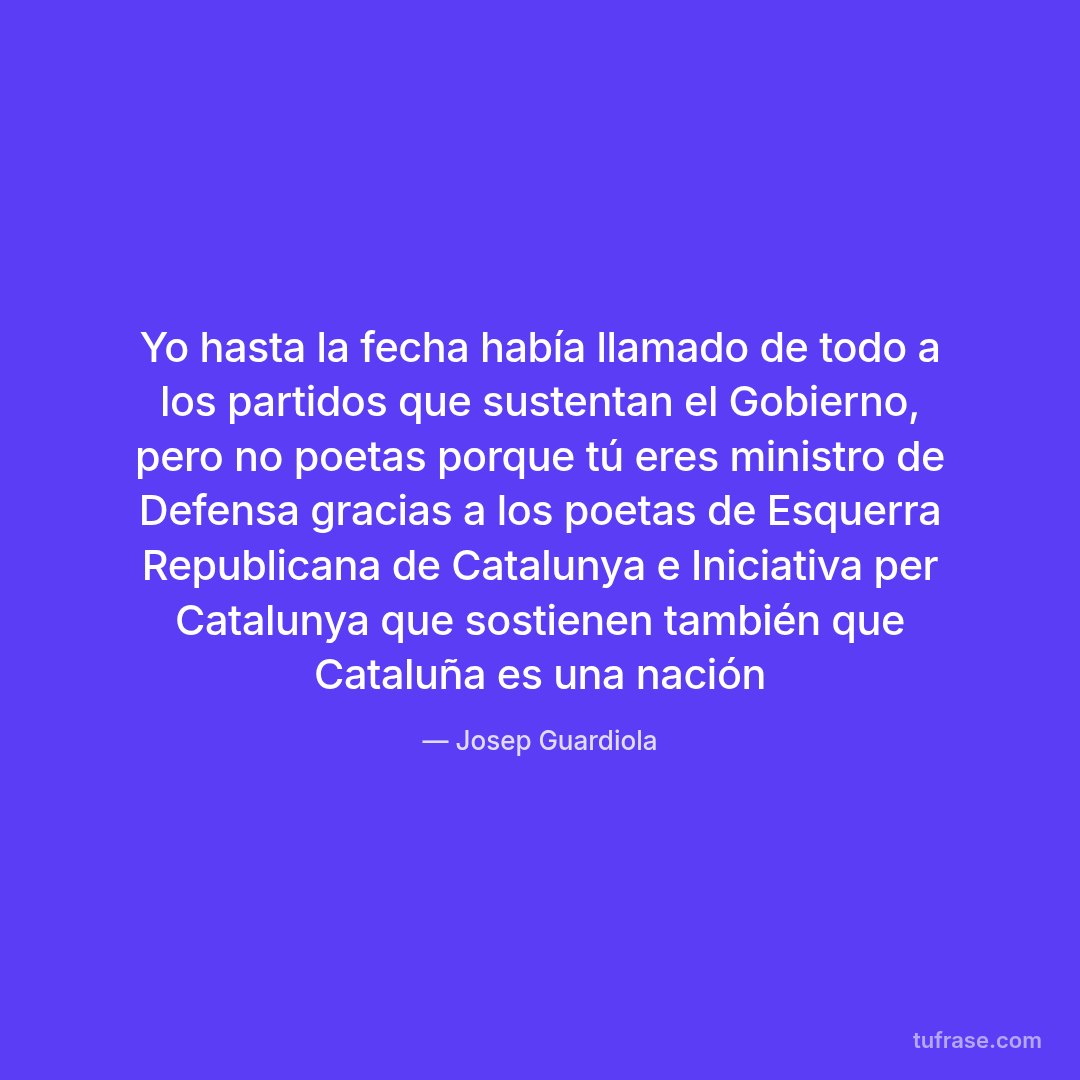 Yo hasta la fecha había llamado de todo a los partidos que sustentan el Gobierno, pero no poetas porque tú eres ministro de Defensa gracias a los poetas de Esquerra Republicana de Catalunya e Iniciativa per Catalunya que sostienen también que Cataluña es una nación
