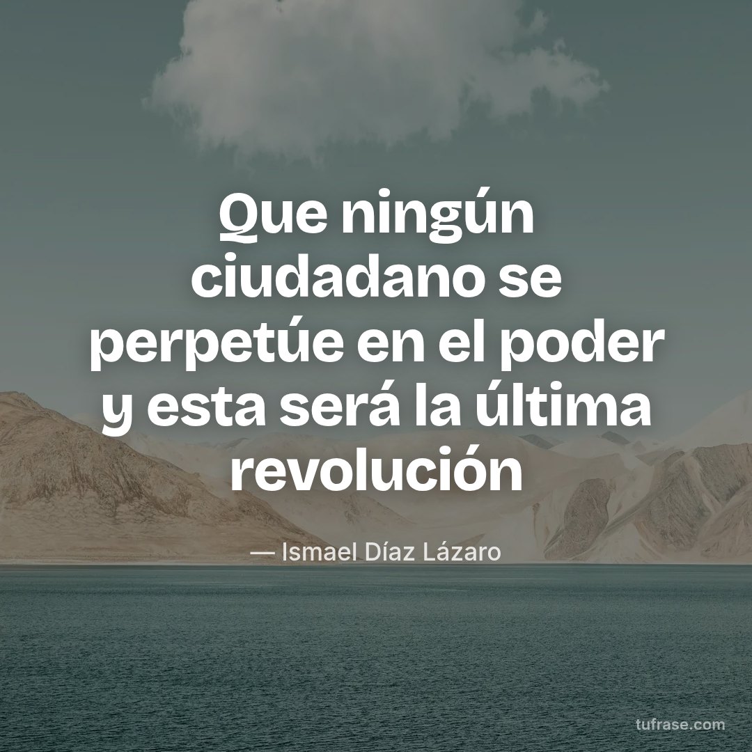 Que ningún ciudadano se perpetúe en el poder y esta será la última revolución