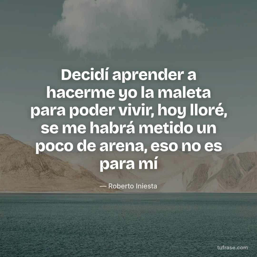 Decidí aprender a hacerme yo la maleta para poder vivir, hoy lloré, se me habrá metido un poco de arena, eso no es para mí