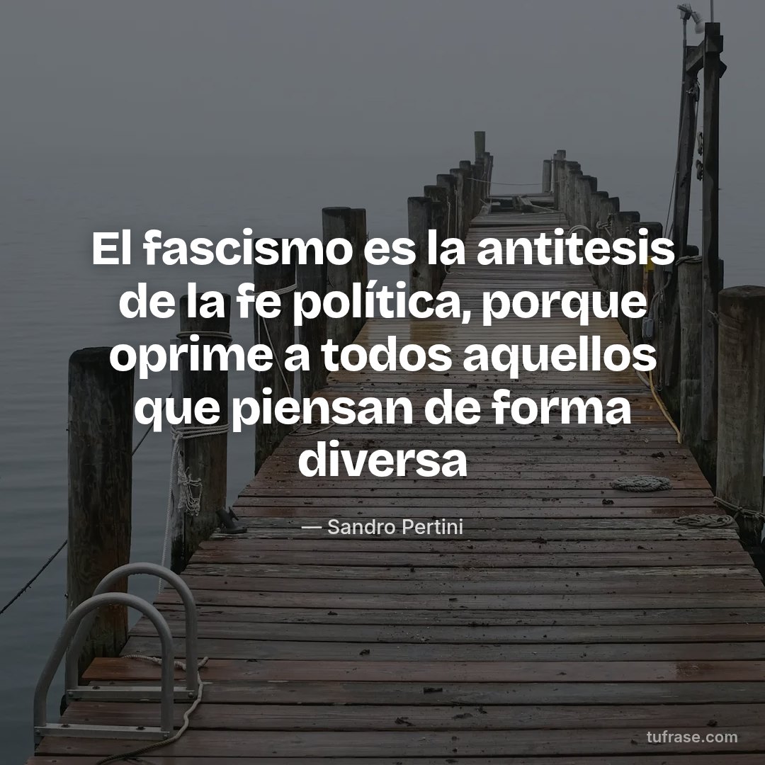 El fascismo es la antitesis de la fe política, porque oprime a todos aquellos que piensan de forma diversa