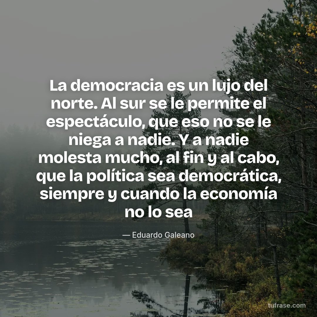 La democracia es un lujo del norte. Al sur se le permite el espectáculo, que eso no se le niega a nadie. Y a nadie molesta mucho, al fin y al cabo, que la política sea democrática, siempre y cuando la economía no lo sea