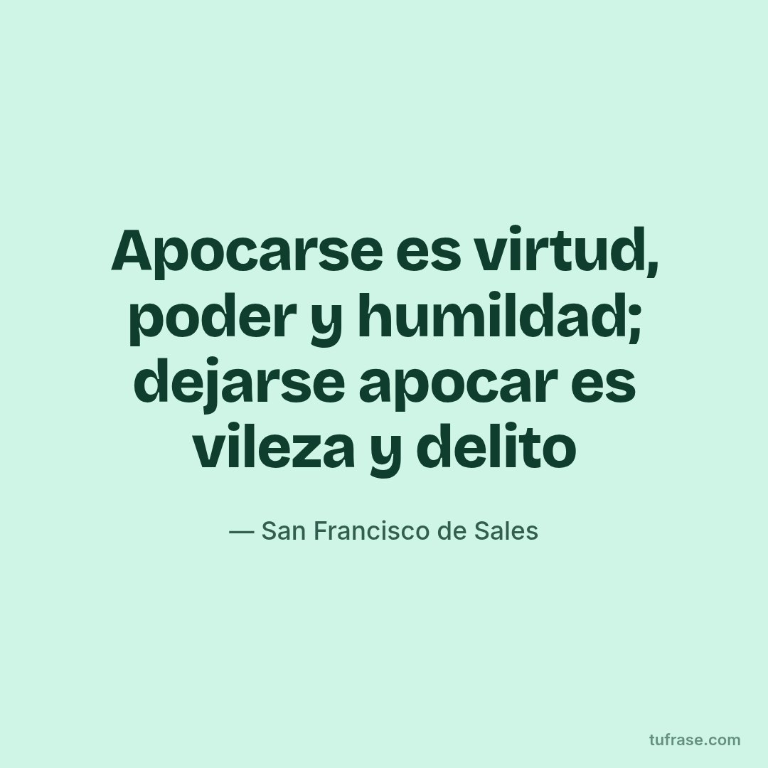 Apocarse es virtud, poder y humildad; dejarse apocar es vileza y delito