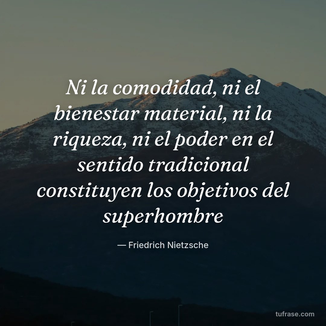 Ni la comodidad, ni el bienestar material, ni la riqueza, ni el poder en el sentido tradicional constituyen los objetivos del superhombre