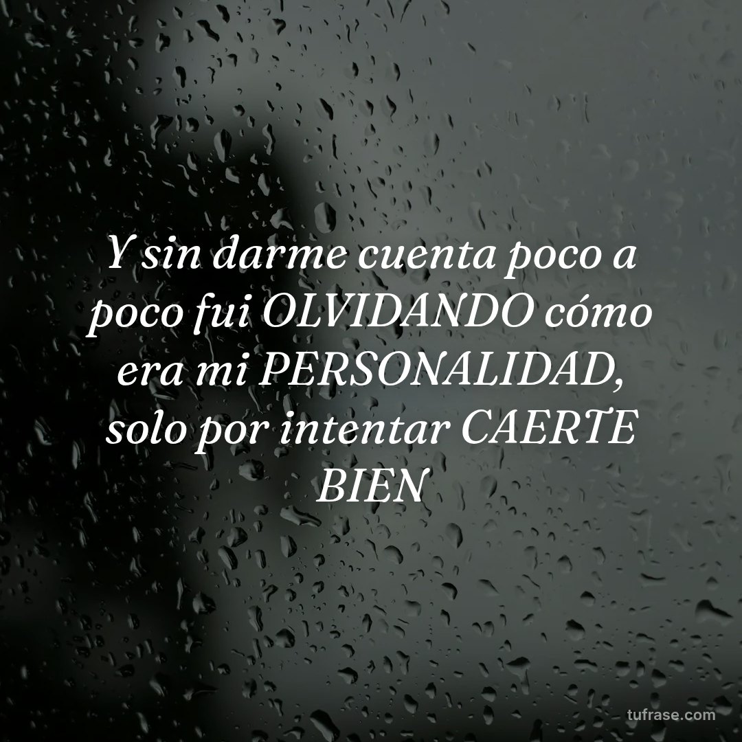 Y sin darme cuenta poco a poco fui OLVIDANDO cómo era mi PERSONALIDAD, solo por intentar CAERTE BIEN