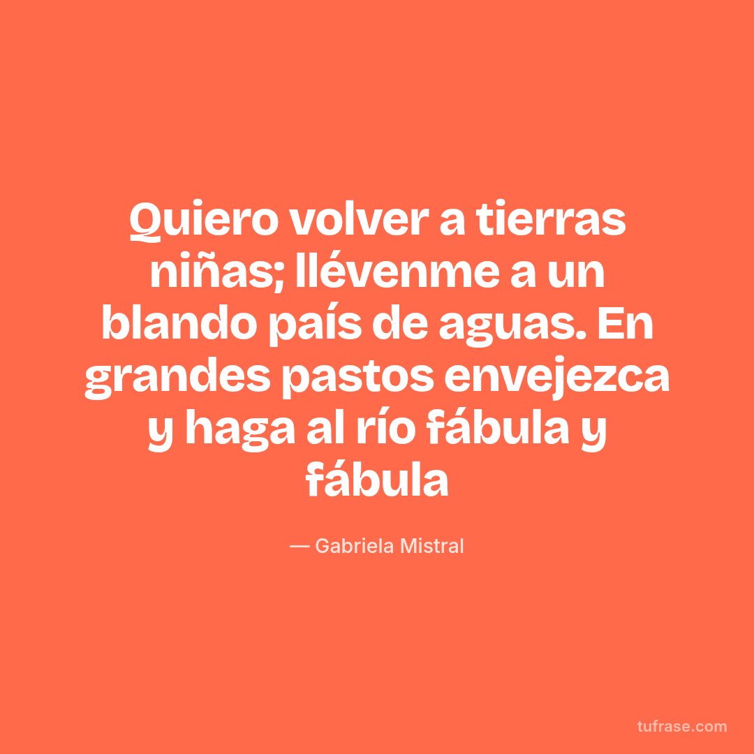 Quiero volver a tierras niñas; llévenme a un blando país de aguas. En grandes pastos envejezca y haga al río fábula y fábula