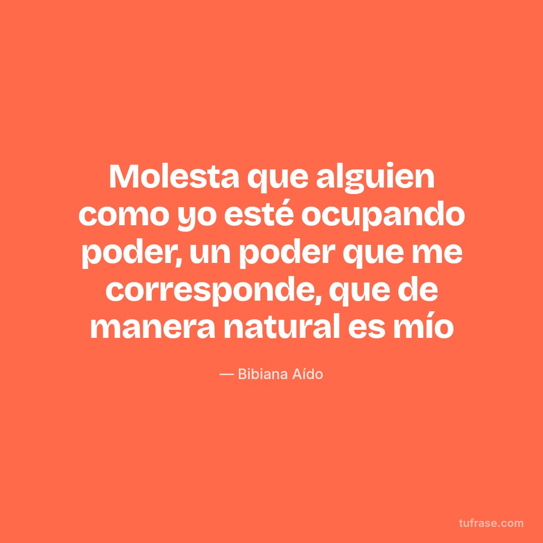 Molesta que alguien como yo esté ocupando poder, un poder que me corresponde, que de manera natural es mío