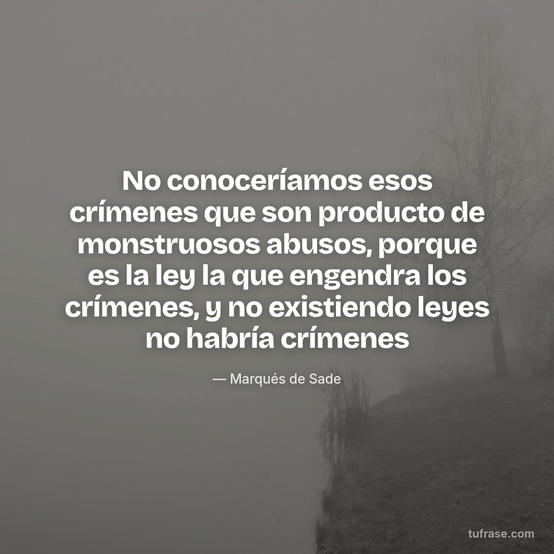 No conoceríamos esos crímenes que son producto de monstruosos abusos, porque es la ley la que engendra los crímenes, y no existiendo leyes no habría crímenes