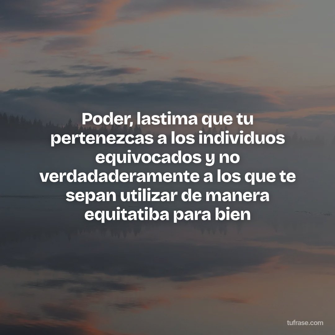 Poder, lastima que tu pertenezcas a los individuos equivocados y no verdadaderamente a los que te sepan utilizar de manera equitatiba para bien