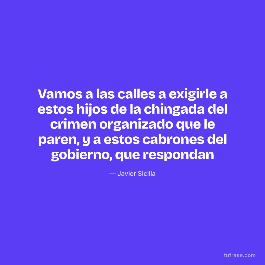 Vamos a las calles a exigirle a estos hijos de la chingada del crimen organizado que le paren, y a estos cabrones del gobierno, que respondan