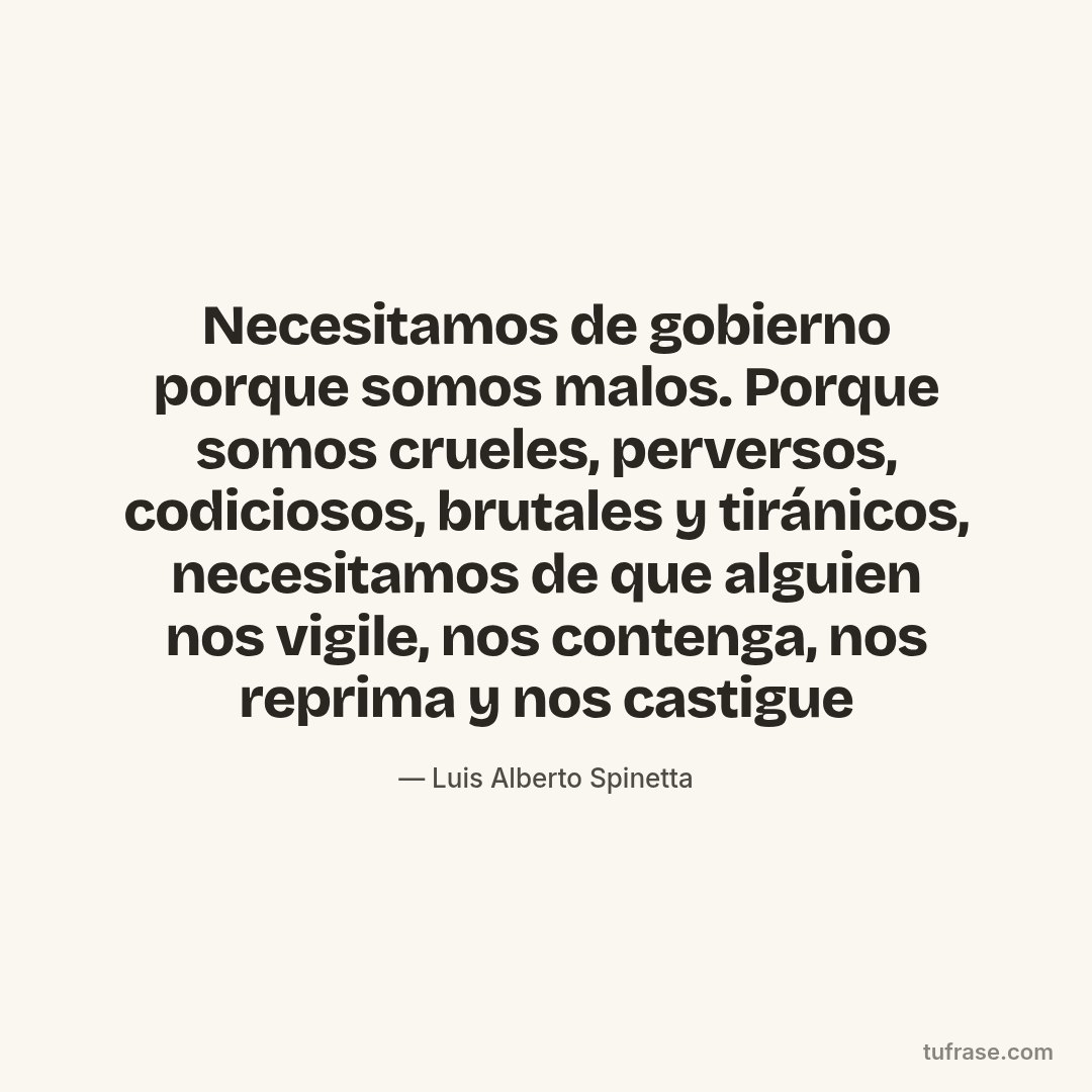 Necesitamos de gobierno porque somos malos. Porque somos crueles, perversos, codiciosos, brutales y tiránicos, necesitamos de que alguien nos vigile, nos contenga, nos reprima y nos castigue