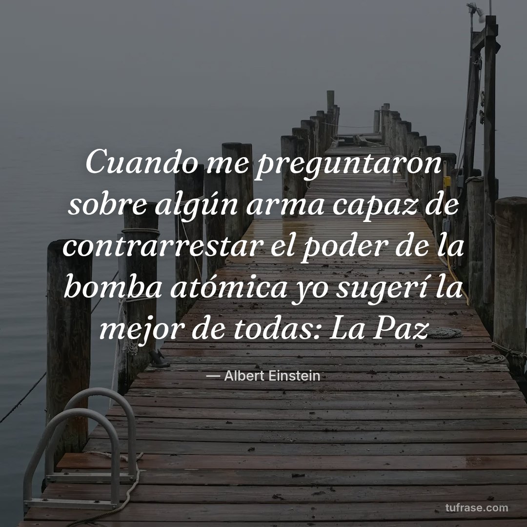 Cuando me preguntaron sobre algún arma capaz de contrarrestar el poder de la bomba atómica yo sugerí la mejor de todas: La Paz
