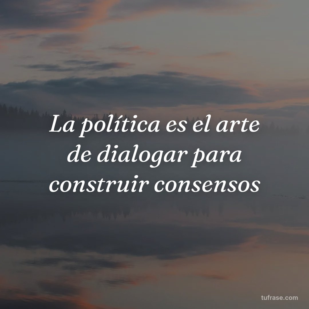 La política es el arte de dialogar para construir consensos