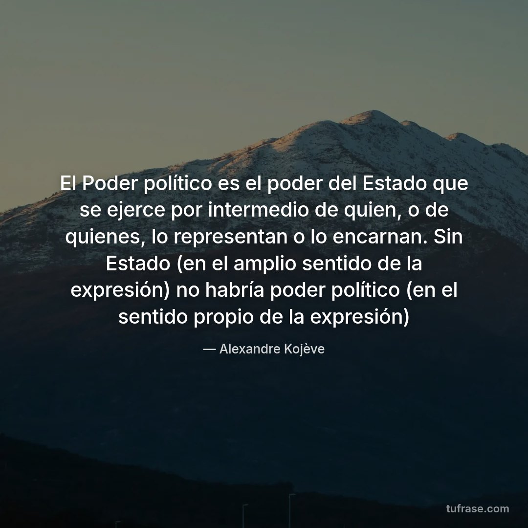 El Poder político es el poder del Estado que se ejerce por intermedio de quien, o de quienes, lo representan o lo encarnan. Sin Estado (en el amplio sentido de la expresión) no habría poder político (en el sentido propio de la expresión)