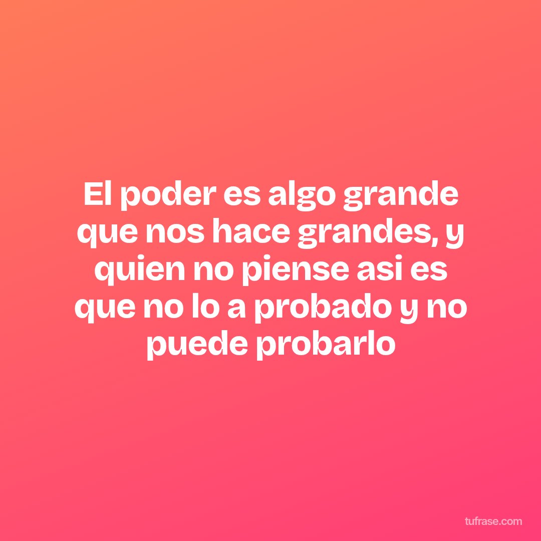 El poder es algo grande que nos hace grandes, y quien no piense asi es que no lo a probado y no puede probarlo