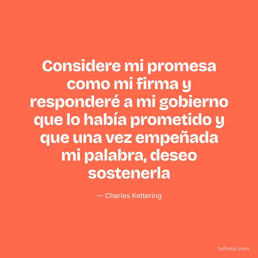 Considere mi promesa como mi firma y responderé a mi gobierno que lo había prometido y que una vez empeñada mi palabra, deseo sostenerla