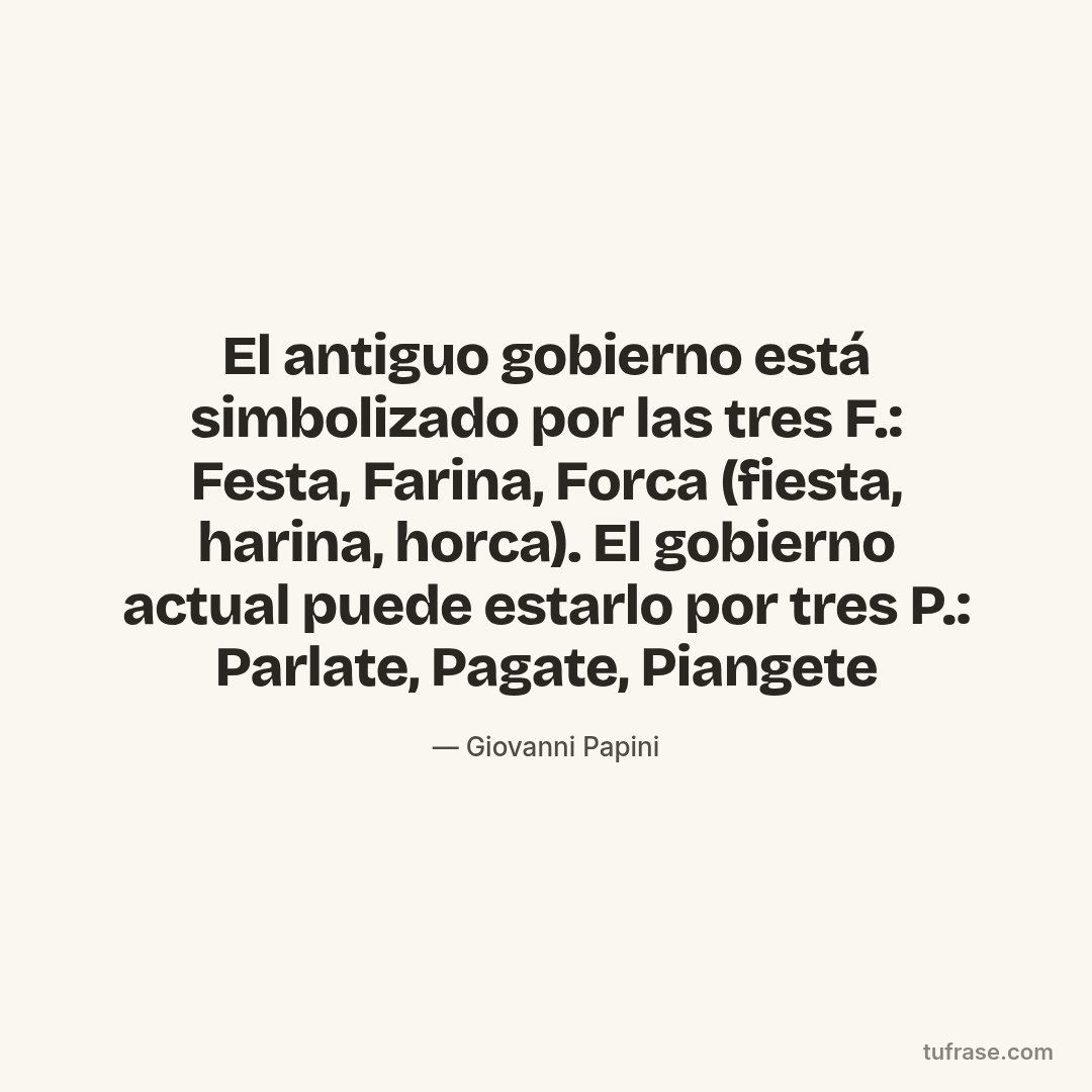 El antiguo gobierno está simbolizado por las tres F.: Festa, Farina, Forca (fiesta, harina, horca). El gobierno actual puede estarlo por tres P.: Parlate, Pagate, Piangete